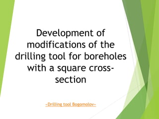 Development of
modifications of the
drilling tool for boreholes
with a square cross-
section
«Drilling tool Bogomolov»
 