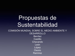 Propuestas de
Sustentabilidad
COMISIÓN MUNDIAL SOBRE EL MEDIO AMBIENTE Y
DESARROLLO
Benítez
Castillo
Chavando
León
López
Osorio
Ramírez
 