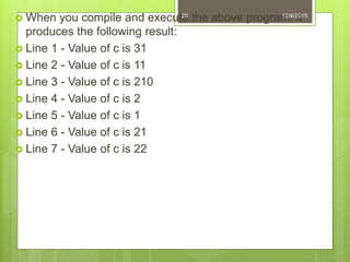  When you compile and execute the above program, it
produces the following result:
 Line 1 - Value of c is 31
 Line 2 - Value of c is 11
 Line 3 - Value of c is 210
 Line 4 - Value of c is 2
 Line 5 - Value of c is 1
 Line 6 - Value of c is 21
 Line 7 - Value of c is 22
12/4/201520
 