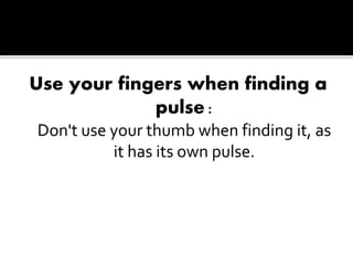 Use your fingers when finding a
pulse :
Don't use your thumb when finding it, as
it has its own pulse.
 