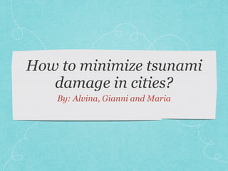 How to minimize tsunami
damage in cities?
By: Alvina, Gianni and Maria
 