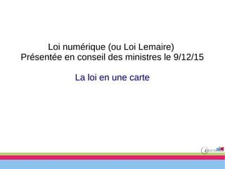Loi numérique (ou Loi Lemaire)
Présentée en conseil des ministres le 9/12/15
La loi en une carte
 