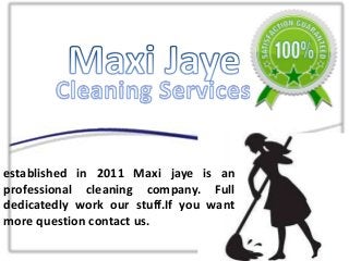 established in 2011 Maxi jaye is an
professional cleaning company. Full
dedicatedly work our stuff.If you want
more question contact us.
 