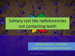 Solitary cyst like radiolucencies
not contacting teeth
INDIAN DENTAL ACADEMY
Leader in continuing Dental Education
www.indiandentalacademy.com
 