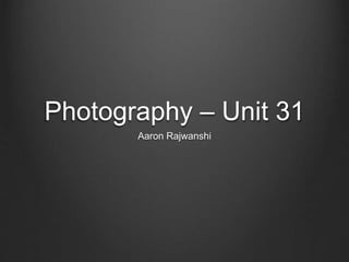 Photography – Unit 31
Aaron Rajwanshi
 
