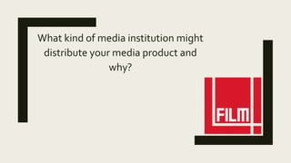 What kind of media institution might
distribute your media product and
why?
 