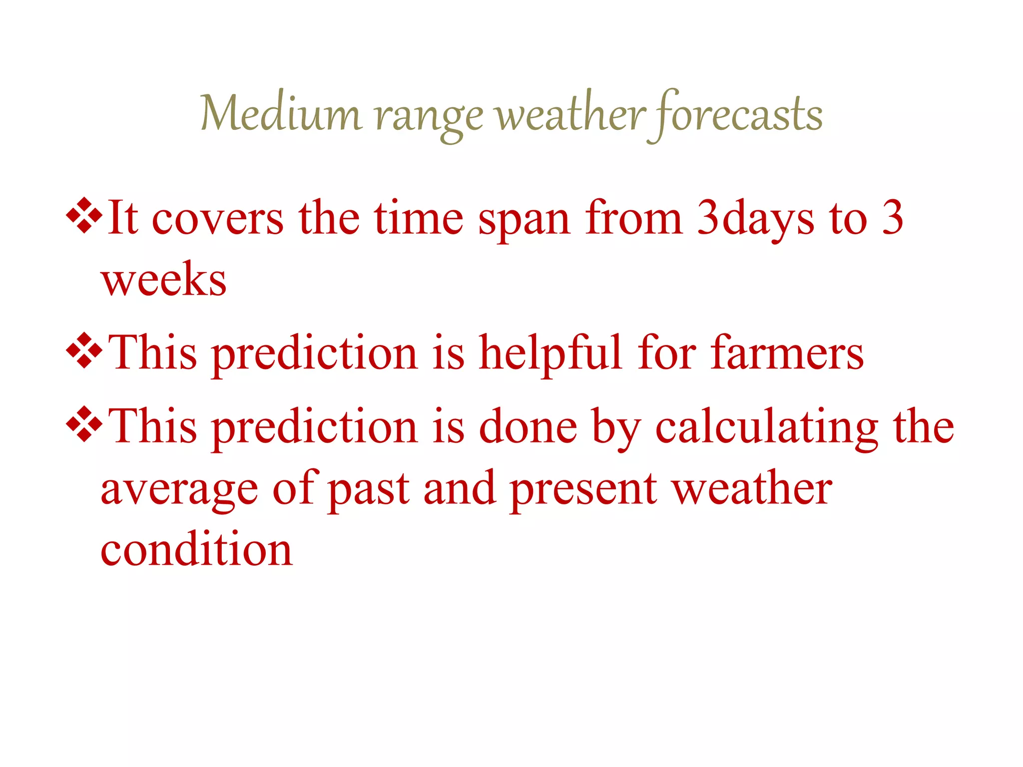 Medium range weather forecasts
It covers the time span from 3days to 3
weeks
This prediction is helpful for farmers
This prediction is done by calculating the
average of past and present weather
condition
 