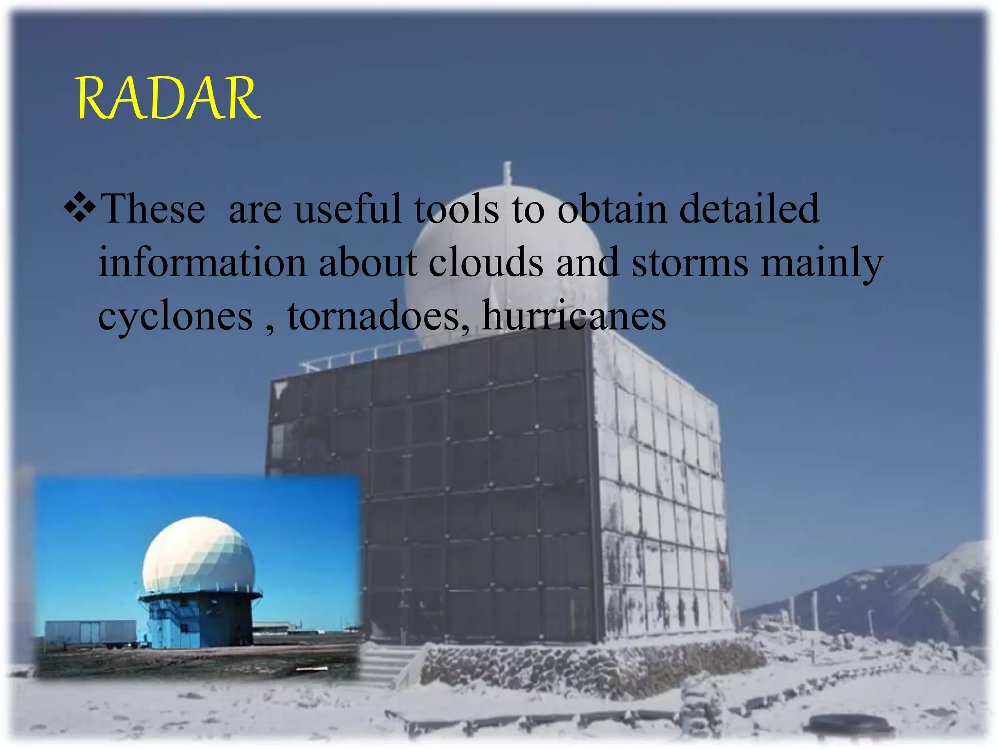 RADAR
These are useful tools to obtain detailed
information about clouds and storms mainly
cyclones , tornadoes, hurricanes
 