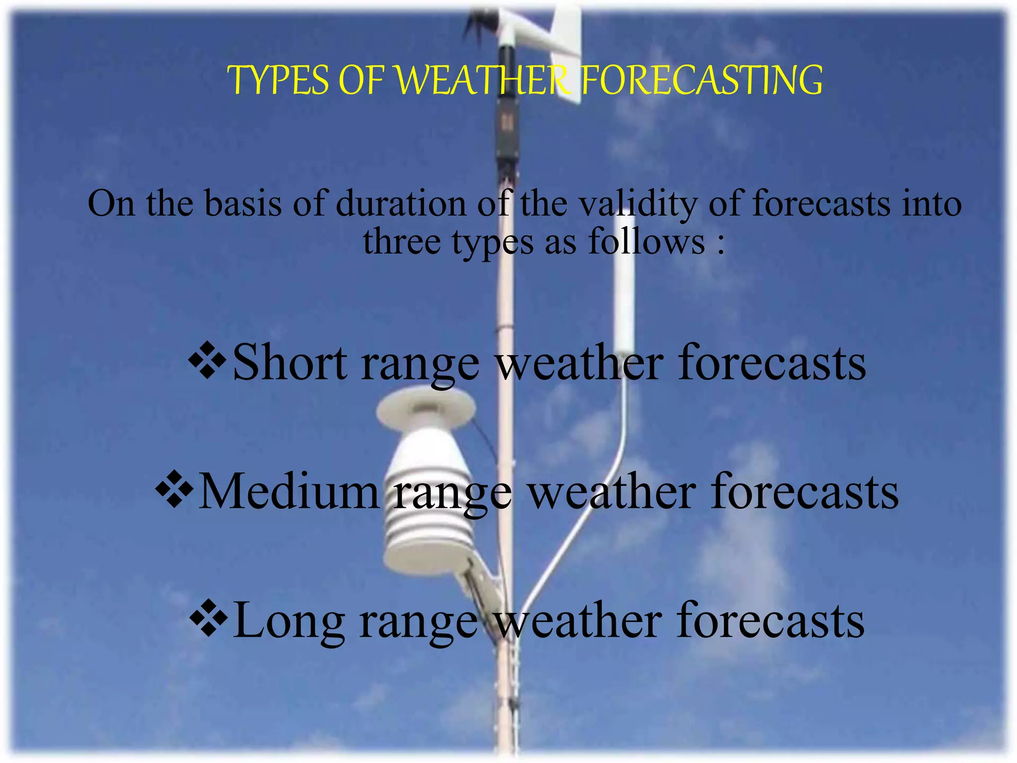 On the basis of duration of the validity of forecasts into
three types as follows :
Short range weather forecasts
Medium range weather forecasts
Long range weather forecasts
TYPES OF WEATHER FORECASTING
 