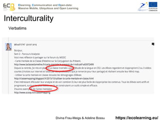 Elearning, Communication and Open-data:
Massive Mobile, Ubiquitous and Open Learning
https://ecolearning.eu/
Verbatims
Interculturality
Divina Frau-Meigs & Adeline Bossu 
 