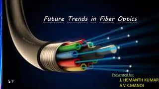 Future Trends in Fiber Optics
🗽💐 J. HEMANTH KUMAR
A.V.K.MANOJ
Presented by:
 
