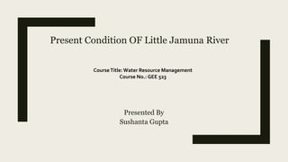 Present Condition OF Little Jamuna River
Presented By
Sushanta Gupta
CourseTitle: Water Resource Management
Course No.: GEE 523
 