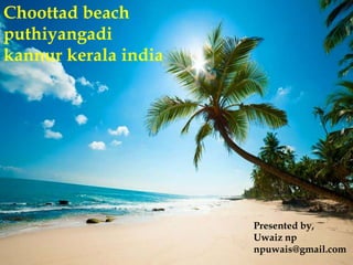 Choottad beach
puthiyangadi
kannur kerala india
Presented by,
Uwaiz np
npuwais@gmail.com
 