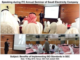 Speaking during ITC Annual Seminar of Saudi Electricity Company
Subject: Benefits of Implementing ISO Standards in SEC
Date: 15 May 2014; Venue: SEC Hall Jeddah KSA
 