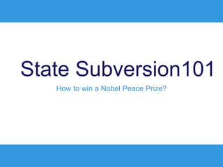How to win a Nobel Peace Prize?
State Subversion101
 