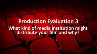 Production Evaluation 3
What kind of media institution might
distribute your film and why?
 