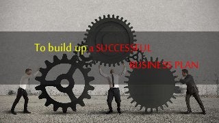 To build up a SUCCESSFUL
BUSINESS PLAN
 