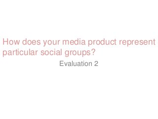 How does your media product represent
particular social groups?
Evaluation 2
 