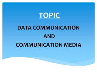 TOPIC
DATA COMMUNICATION
AND
COMMUNICATION MEDIA
 