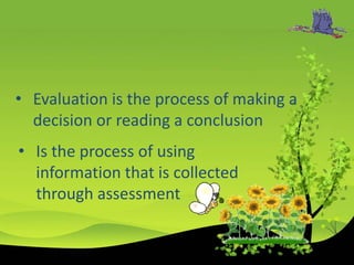 • Evaluation is the process of making a
decision or reading a conclusion
• Is the process of using
information that is collected
through assessment
 