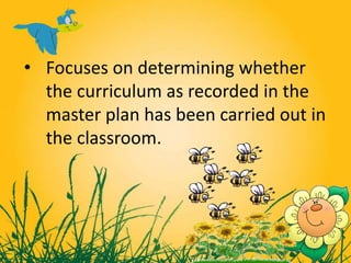 • Focuses on determining whether
the curriculum as recorded in the
master plan has been carried out in
the classroom.
 