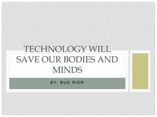 B Y: B U D R I E R
TECHNOLOGY WILL
SAVE OUR BODIES AND
MINDS
 