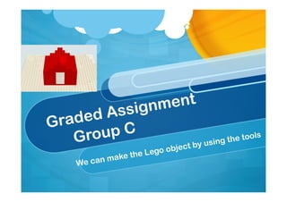 Graded Assignment
Group C
We can make the Lego object by using the tools
 