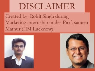 DISCLAIMER
Created by Rohit Singh during
Marketing internship under Prof. sameer
Mathur (IIM Lucknow)
 