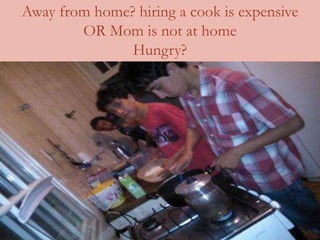 Away from home? hiring a cook is expensive
OR Mom is not at home
Hungry?
 