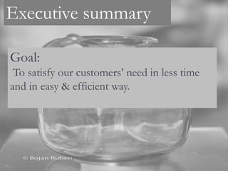 Executive summary
Goal:
To satisfy our customers’ need in less time
and in easy & efficient way.
 
