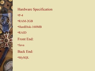 Hardware Specification
•P-4
•RAM-2GB
•HardDisk-160MB
•RAID
Front End:
•Java
Back End:
•MySQL
 
