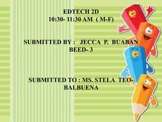 EDTECH 2D
10:30- 11:30 AM ( M-F)
SUBMITTED BY : JECCA P. BUABAN
BEED- 3
SUBMITTED TO : MS. STELA TEO-
BALBUENA
 