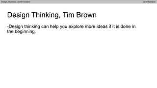 -Design thinking can help you explore more ideas if it is done in
the beginning.
Design Thinking, Tim Brown
Design, Business, and Innovation Janel Santana