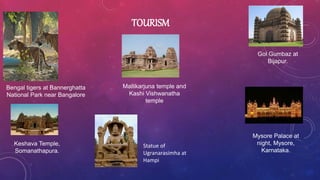 TOURISM
Bengal tigers at Bannerghatta
National Park near Bangalore
Gol Gumbaz at
Bijapur.
Mysore Palace at
night, Mysore,
Karnataka.
Keshava Temple,
Somanathapura.
Mallikarjuna temple and
Kashi Vishwanatha
temple
Statue of
Ugranarasimha at
Hampi
 