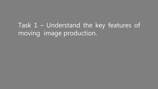 Task 1 – Understand the key features of
moving image production.
 