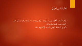 -‫ع‬ ‫ات‬‫ر‬‫وهما‬ ‫تغاللية‬‫الاس‬ ‫ات‬‫ر‬‫املها‬‫و‬ ‫كية‬‫ر‬‫احل‬ ‫ات‬‫ر‬‫املها‬ ‫بناء‬ ‫عىل‬ ‫ميية‬‫لتعل‬‫ا‬ ‫هداف‬‫أ‬‫ل‬‫ا‬ ‫تركز‬‫العمل‬ ‫لية‬.
-‫نية‬‫ا‬‫الوجد‬‫و‬ ‫فية‬‫ر‬‫املع‬ ‫عنارص‬ ‫حتتوي‬.
-‫ذكل‬ ‫وغري‬ ‫الكتابة‬ ،‫اءة‬‫ر‬‫الق‬ ،‫قص‬‫ر‬‫ال‬ ،‫الرايضية‬ ‫يف‬ ‫كثري‬.
‫احلريك‬ ‫نفيس‬‫ل‬‫ا‬ ‫اجملال‬
 