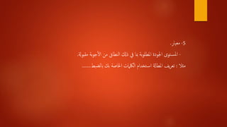 5-‫معيار‬.
-‫مقبوةل‬ ‫بة‬‫و‬‫ج‬‫أ‬‫ل‬‫ا‬ ‫من‬ ‫النطاق‬ ‫ذكل‬ ‫يف‬ ‫مبا‬ ‫بة‬‫و‬‫املطل‬ ‫اجلودة‬ ‫توى‬‫املس‬.
‫مثال‬:‫ابلضبط‬ ‫بك‬ ‫اخلاصة‬ ‫اللكامت‬ ‫تخدام‬‫اس‬ ‫املطاةل‬ ‫يف‬‫ر‬‫تع‬.......
 