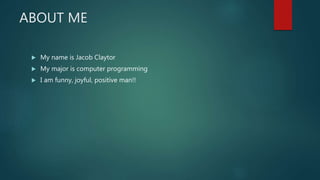 ABOUT ME
 My name is Jacob Claytor
 My major is computer programming
 I am funny, joyful, positive man!!
 