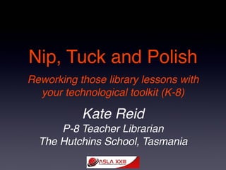 Nip, Tuck and Polish
Reworking those library lessons with
your technological toolkit (K-8)

Kate Reid
P-8 Teacher Librarian
The Hutchins School, Tasmania
 