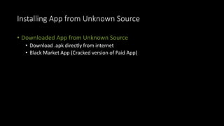 Installing App from Unknown Source
• Downloaded App from Unknown Source
• Download .apk directly from internet
• Black Market App (Cracked version of Paid App)
 