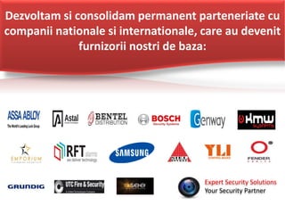 Dezvoltam si consolidam permanent parteneriate cu
companii nationale si internationale, care au devenit
furnizorii nostri de baza:
Expert Security Solutions
Your Security Partner
 