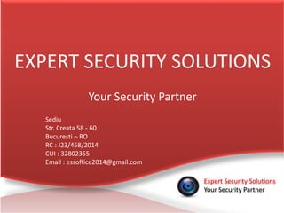EXPERT SECURITY SOLUTIONS
Your Security Partner
Expert Security Solutions
Your Security Partner
Sediu
Str. Creata 58 - 60
Bucuresti – RO
RC : J23/458/2014
CUI : 32802355
Email : essoffice2014@gmail.com
 
