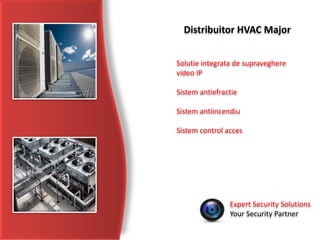 Expert Security Solutions
Your Security Partner
Distribuitor HVAC Major
Solutie integrata de supraveghere
video IP
Sistem antiefractie
Sistem antiincendiu
Sistem control acces
 