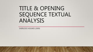 TITLE & OPENING
SEQUENCE TEXTUAL
ANALYSIS
SHERLOCK HOLMES (2009)
 