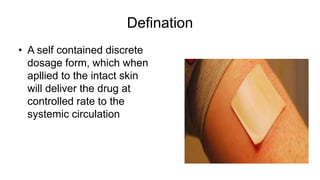 Defination
• A self contained discrete
dosage form, which when
apllied to the intact skin
will deliver the drug at
controlled rate to the
systemic circulation
 