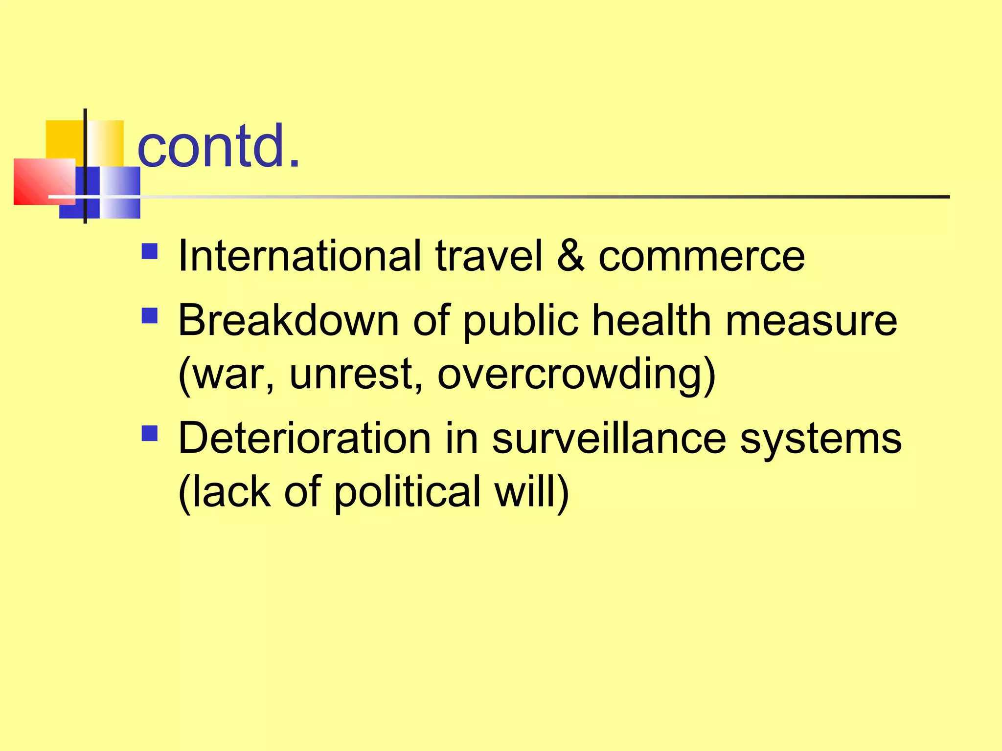 contd.
 International travel & commerce
 Breakdown of public health measure
(war, unrest, overcrowding)
 Deterioration in surveillance systems
(lack of political will)
 