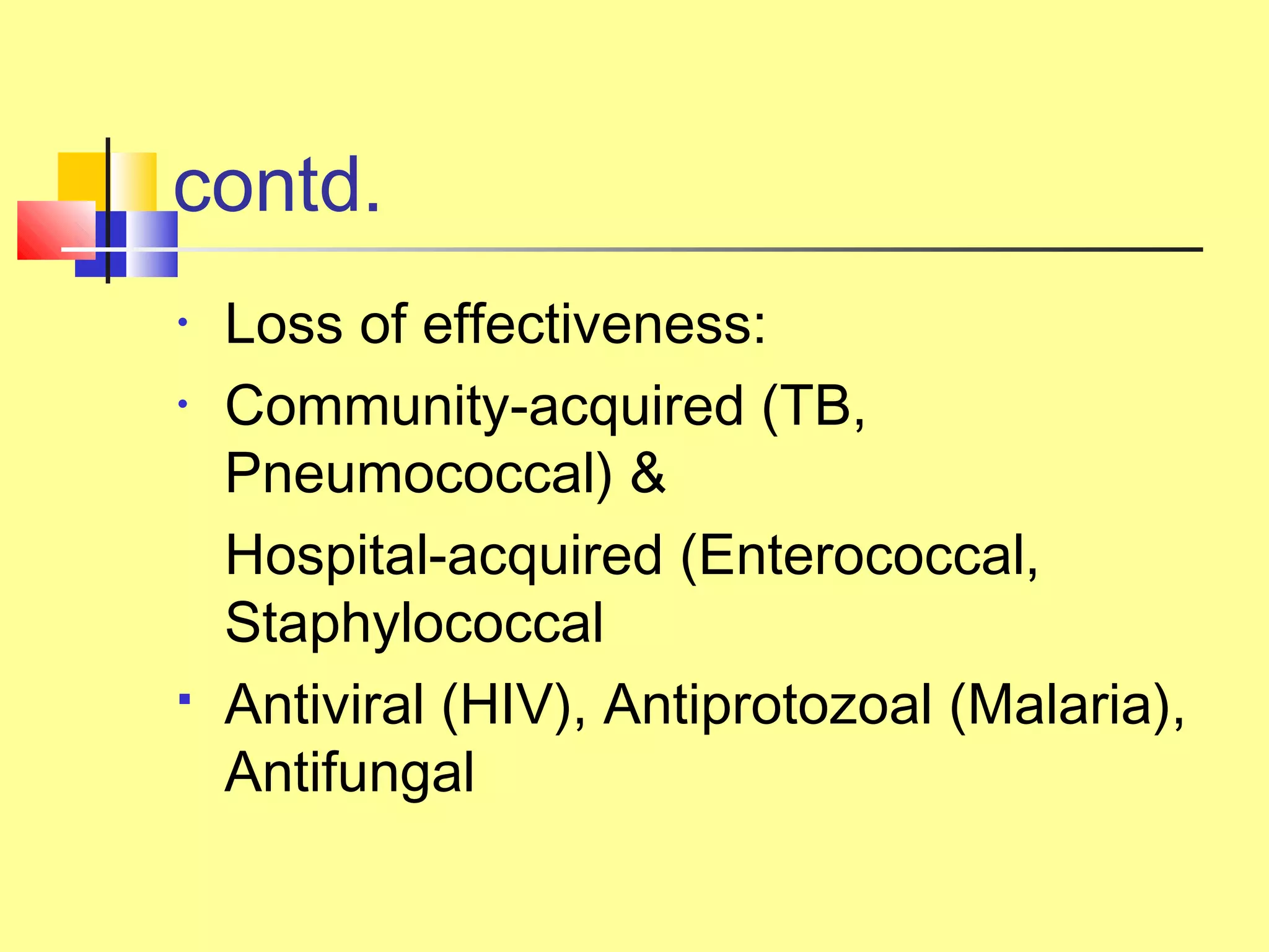 contd.
• Loss of effectiveness:
• Community-acquired (TB,
Pneumococcal) &
Hospital-acquired (Enterococcal,
Staphylococcal
 Antiviral (HIV), Antiprotozoal (Malaria),
Antifungal
 