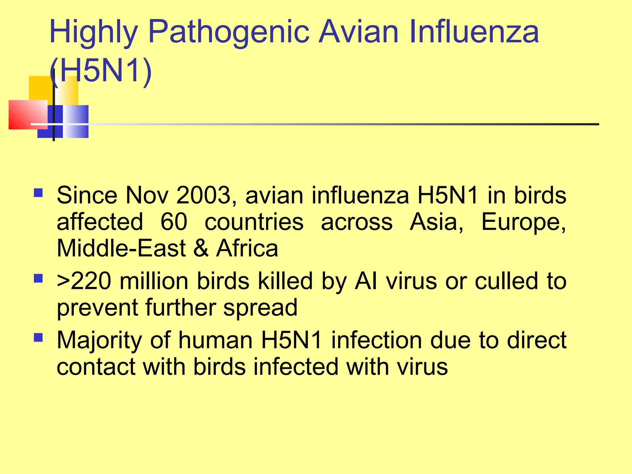 Highly Pathogenic Avian Influenza
(H5N1)
 Since Nov 2003, avian influenza H5N1 in birds
affected 60 countries across Asia, Europe,
Middle-East & Africa
 >220 million birds killed by AI virus or culled to
prevent further spread
 Majority of human H5N1 infection due to direct
contact with birds infected with virus
 