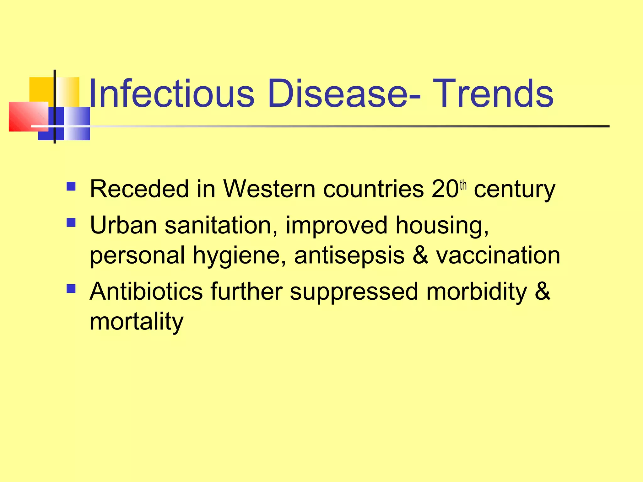 Infectious Disease- Trends
 Receded in Western countries 20th
century
 Urban sanitation, improved housing,
personal hygiene, antisepsis & vaccination
 Antibiotics further suppressed morbidity &
mortality
 