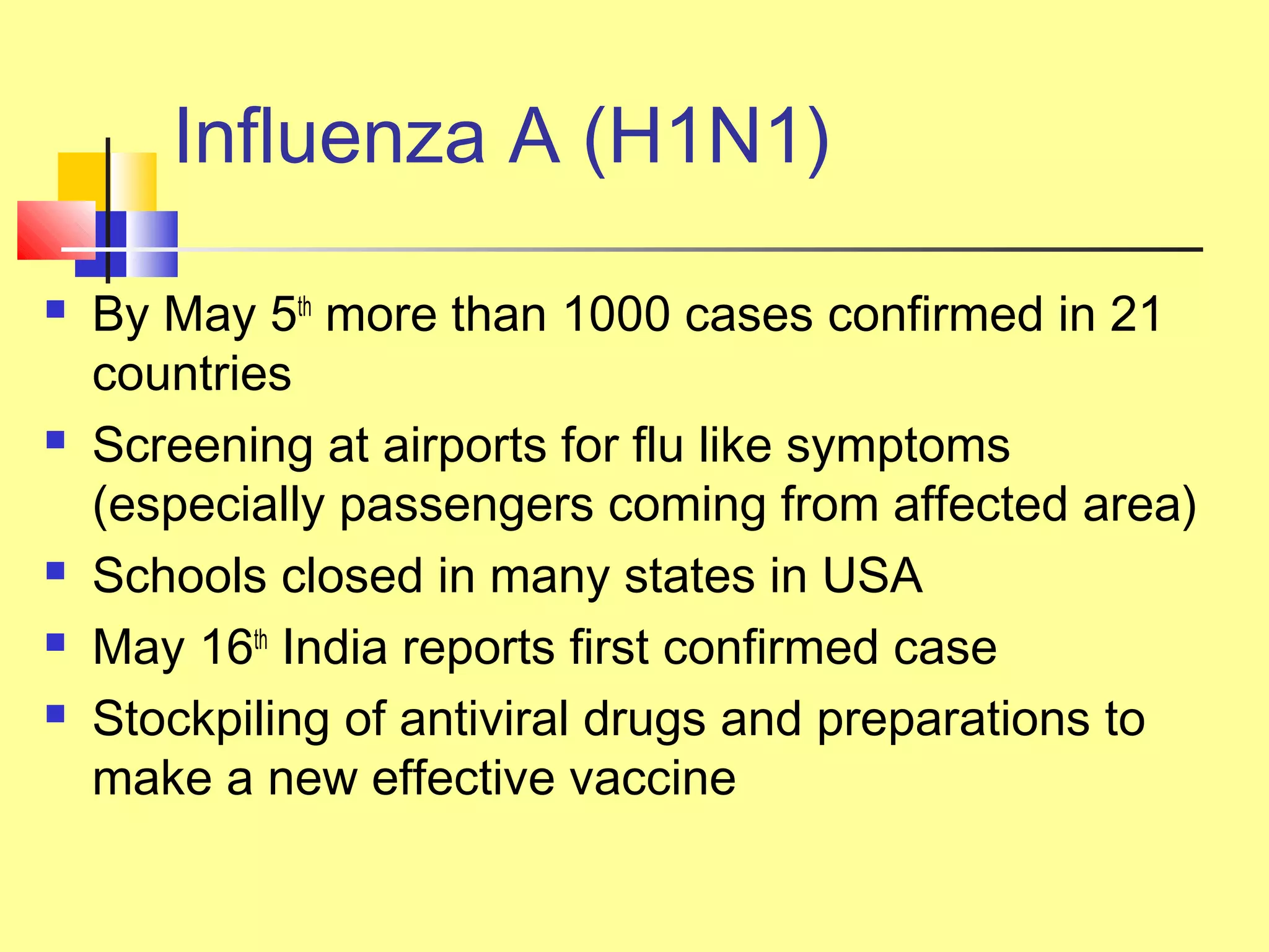 Influenza A (H1N1)
 By May 5th
more than 1000 cases confirmed in 21
countries
 Screening at airports for flu like symptoms
(especially passengers coming from affected area)
 Schools closed in many states in USA
 May 16th
India reports first confirmed case
 Stockpiling of antiviral drugs and preparations to
make a new effective vaccine
 